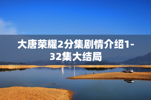 大唐荣耀2分集剧情介绍1-32集大结局