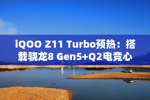 iQOO Z11 Turbo预热：搭载骁龙8 Gen5+Q2电竞心片