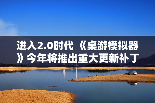 进入2.0时代 《桌游模拟器》今年将推出重大更新补丁