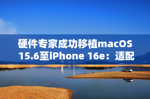 硬件专家成功移植macOS 15.6至iPhone 16e：适配部分M4芯片驱动