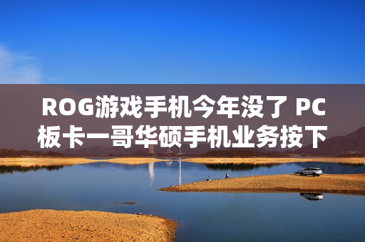 ROG游戏手机今年没了 PC板卡一哥华硕手机业务按下暂停键