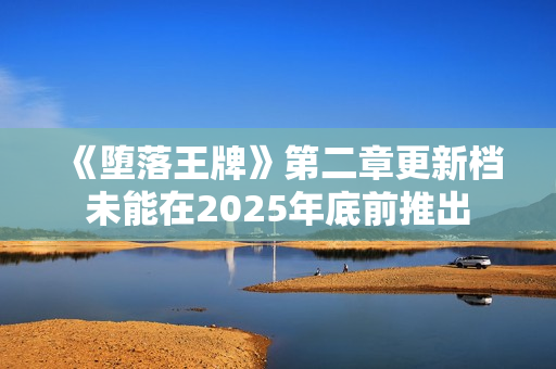 《堕落王牌》第二章更新档未能在2025年底前推出