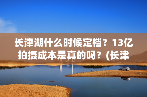 长津湖什么时候定档？13亿拍摄成本是真的吗？(长津湖什么时候上映的第一部)