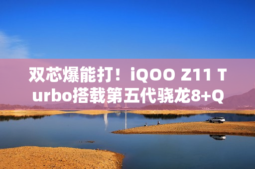 双芯爆能打！iQOO Z11 Turbo搭载第五代骁龙8+Q2电竞芯片