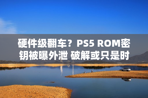硬件级翻车？PS5 ROM密钥被曝外泄 破解或只是时间问题