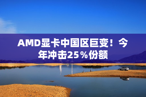 AMD显卡中国区巨变！今年冲击25％份额