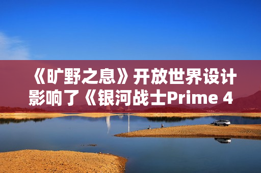 《旷野之息》开放世界设计影响了《银河战士Prime 4》