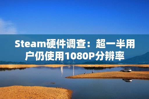 Steam硬件调查：超一半用户仍使用1080P分辨率
