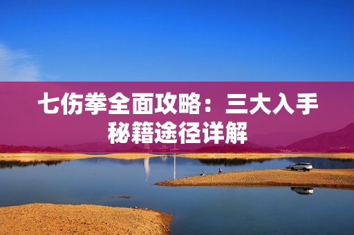 七伤拳全面攻略：三大入手秘籍途径详解