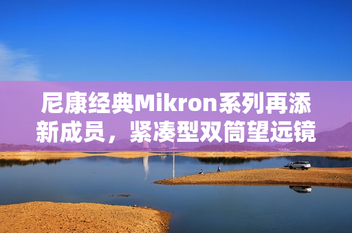 尼康经典Mikron系列再添新成员，紧凑型双筒望远镜6×15 CF与7×15 CF（黑色）焕新发布