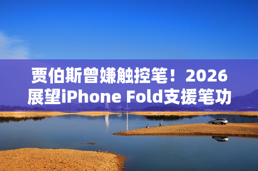 贾伯斯曾嫌触控笔！2026展望iPhone Fold支援笔功能恐成转单关键