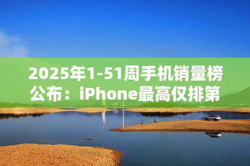 2025年1-51周手机销量榜公布：iPhone最高仅排第三