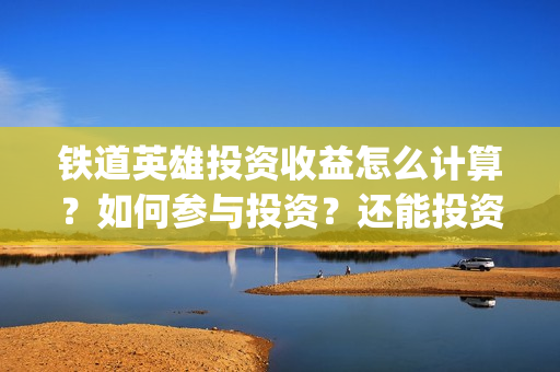 铁道英雄投资收益怎么计算？如何参与投资？还能投资吗？(铁道英雄投资多少)
