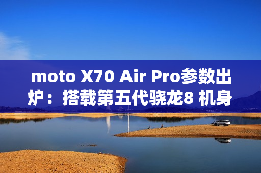 moto X70 Air Pro参数出炉：搭载第五代骁龙8 机身只有7mm