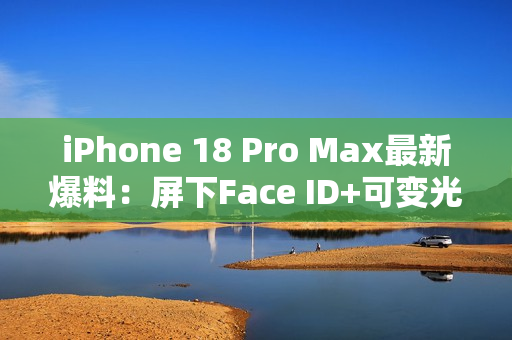 iPhone 18 Pro Max最新爆料：屏下Face ID+可变光圈