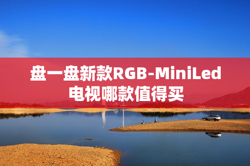 盘一盘新款RGB-MiniLed电视哪款值得买