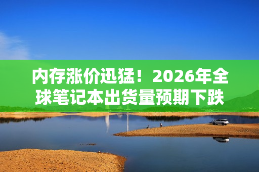 内存涨价迅猛！2026年全球笔记本出货量预期下跌