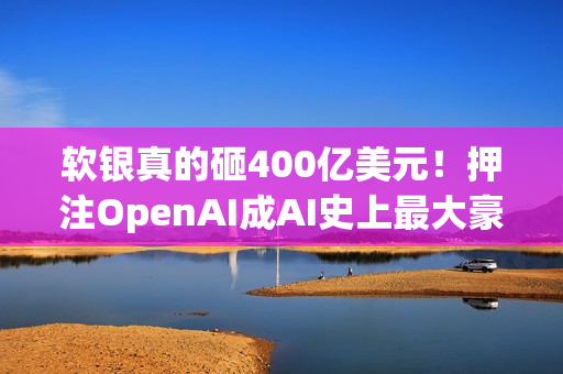 软银真的砸400亿美元！押注OpenAI成AI史上最大豪赌