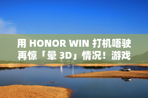 用 HONOR WIN 打机唔驶再惊「晕 3D」情况!游戏晕动纾缓功能曝光、对应《原神》等多款人气作 用 HONOR WIN 打机唔驶再惊「晕 3D」情况!游戏晕动纾缓功能曝光、对应《原神》等多款人气作