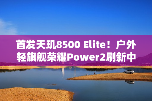 首发天玑8500 Elite！户外轻旗舰荣耀Power2刷新中端性能天花板
