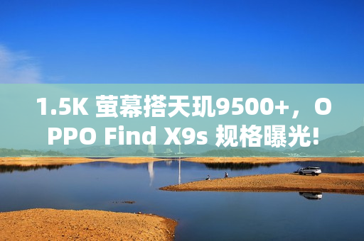 1.5K 萤幕搭天玑9500+，OPPO Find X9s 规格曝光!