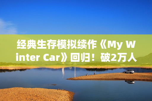 经典生存模拟续作《My Winter Car》回归！破2万人同时在线、玩家疯抢