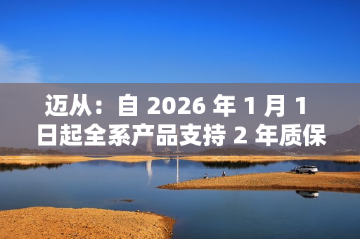 迈从：自 2026 年 1 月 1 日起全系产品支持 2 年质保
