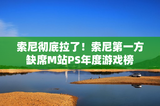 索尼彻底拉了！索尼第一方缺席M站PS年度游戏榜