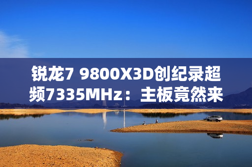 锐龙7 9800X3D创纪录超频7335MHz：主板竟然来自七彩虹