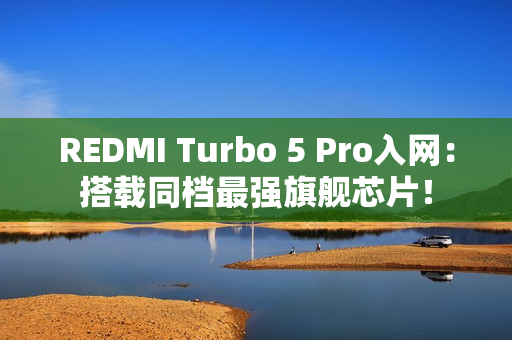 REDMI Turbo 5 Pro入网：搭载同档最强旗舰芯片！