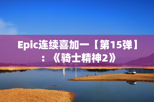 Epic连续喜加一【第15弹】：《骑士精神2》