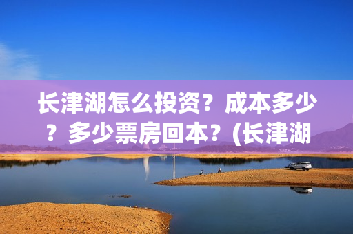 长津湖怎么投资？成本多少？多少票房回本？(长津湖投资收益有多少)