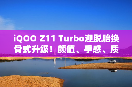 iQOO Z11 Turbo迎脱胎换骨式升级！颜值、手感、质感全拉满