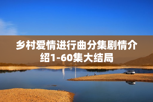 乡村爱情进行曲分集剧情介绍1-60集大结局