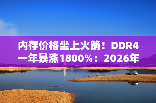 内存价格坐上火箭！DDR4一年暴涨1800%：2026年还要涨