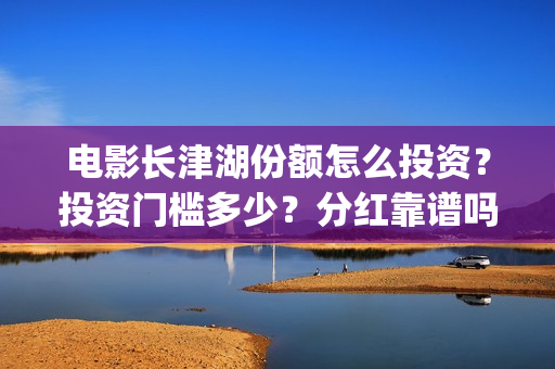 电影长津湖份额怎么投资？投资门槛多少？分红靠谱吗？(电影长津湖网传成本13亿)