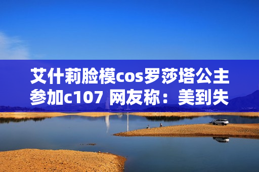 艾什莉脸模cos罗莎塔公主参加c107 网友称:美到失语 艾什莉脸模cos罗莎塔公主参加c107 网友称:美到失语