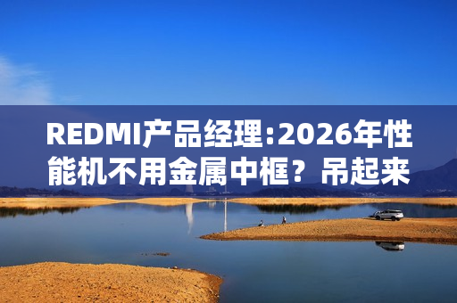 REDMI产品经理:2026年性能机不用金属中框？吊起来打！