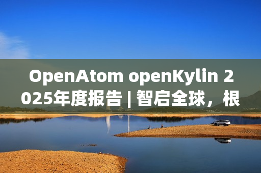 OpenAtom openKylin 2025年度报告 | 智启全球，根植未来