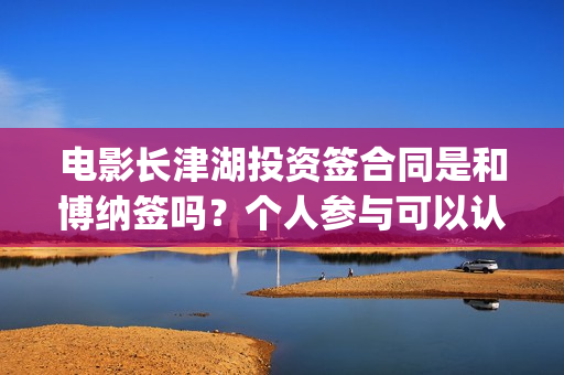 电影长津湖投资签合同是和博纳签吗？个人参与可以认购几份？(电影长津湖 投资)
