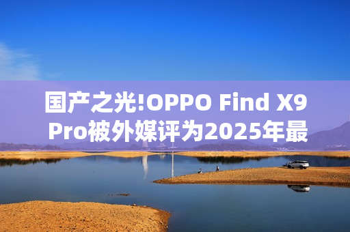 国产之光!OPPO Find X9 Pro被外媒评为2025年最佳手机
