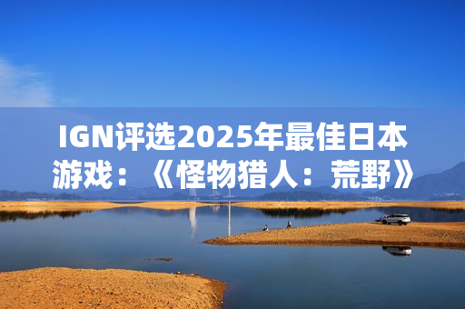 IGN评选2025年最佳日本游戏：《怪物猎人：荒野》上榜