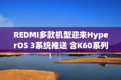 REDMI多款机型迎来HyperOS 3系统推送 含K60系列