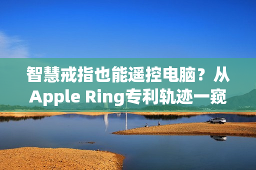 智慧戒指也能遥控电脑？从Apple Ring专利轨迹一窥苹果穿戴装置布局