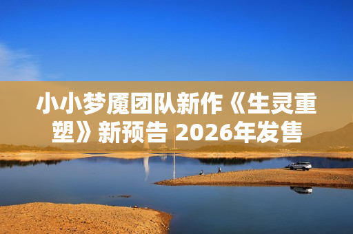 小小梦魇团队新作《生灵重塑》新预告 2026年发售