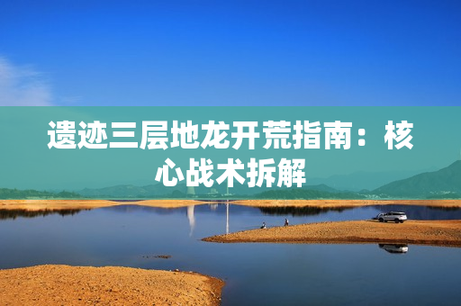 遗迹三层地龙开荒指南:核心战术拆解 遗迹三层地龙开荒指南:核心战术拆解