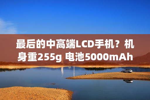最后的中高端LCD手机？机身重255g 电池5000mAh