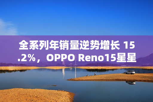 全系列年销量逆势增长 15.2%，OPPO Reno15星星粉今日开售