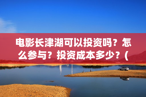 电影长津湖可以投资吗？怎么参与？投资成本多少？(长津湖电影怎样?)