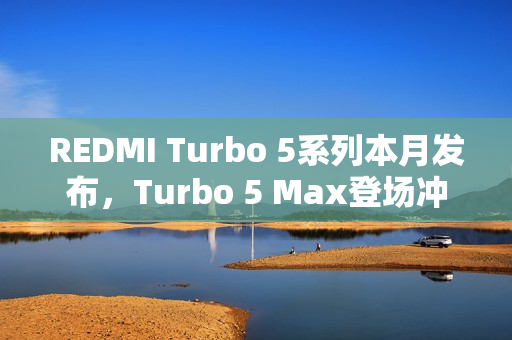 REDMI Turbo 5系列本月发布，Turbo 5 Max登场冲击性能极限